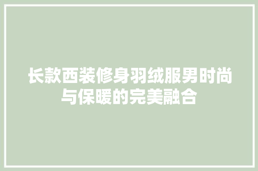 长款西装修身羽绒服男时尚与保暖的完美融合