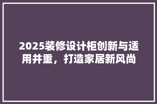 2025装修设计柜创新与适用并重，打造家居新风尚