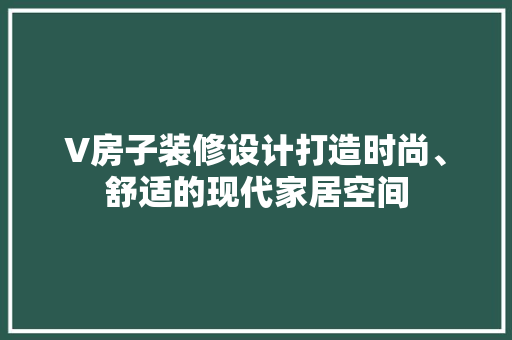 V房子装修设计打造时尚、舒适的现代家居空间