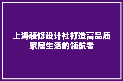 上海装修设计社打造高品质家居生活的领航者