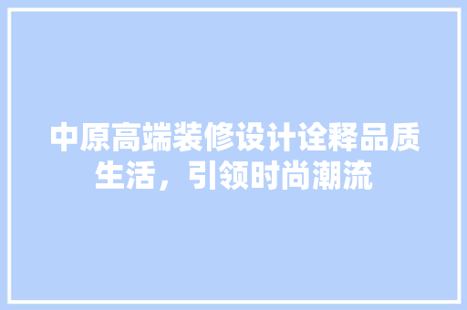 中原高端装修设计诠释品质生活，引领时尚潮流