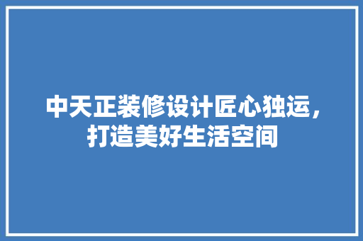中天正装修设计匠心独运，打造美好生活空间