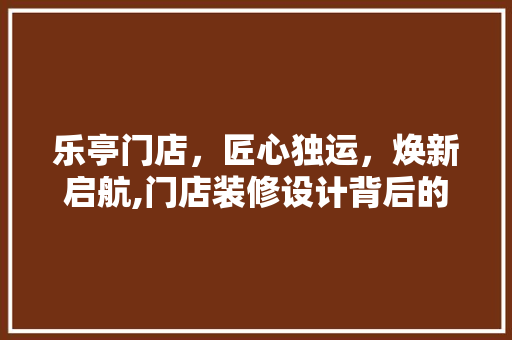 乐亭门店，匠心独运，焕新启航,门店装修设计背后的艺术与智慧