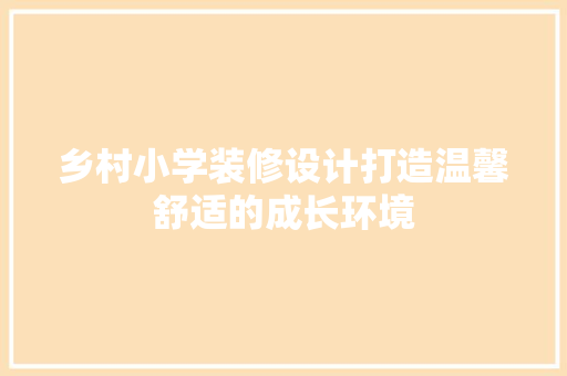 乡村小学装修设计打造温馨舒适的成长环境