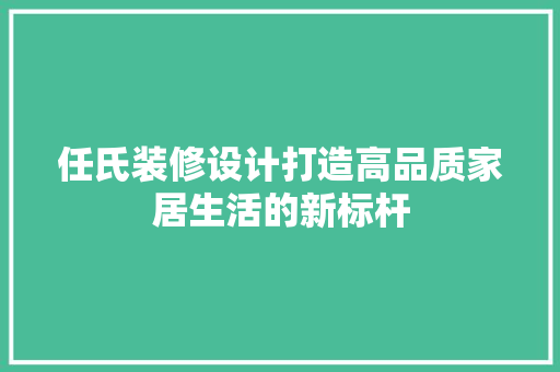 任氏装修设计打造高品质家居生活的新标杆 第1张 任氏装修设计打造高品质家居生活的新标杆 第1张