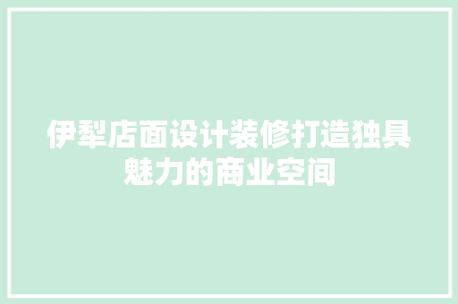 伊犁店面设计装修打造独具魅力的商业空间