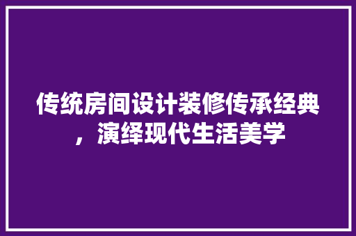 传统房间设计装修传承经典，演绎现代生活美学