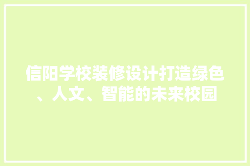 信阳学校装修设计打造绿色、人文、智能的未来校园