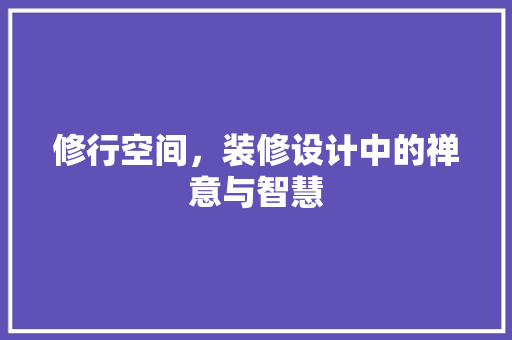修行空间，装修设计中的禅意与智慧