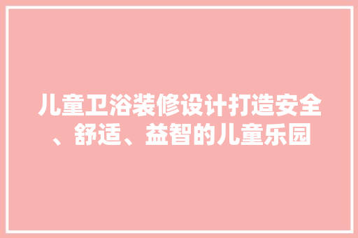 儿童卫浴装修设计打造安全、舒适、益智的儿童乐园