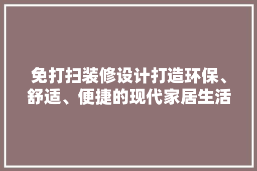 免打扫装修设计打造环保、舒适、便捷的现代家居生活