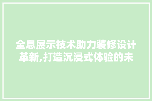 全息展示技术助力装修设计革新,打造沉浸式体验的未来家居
