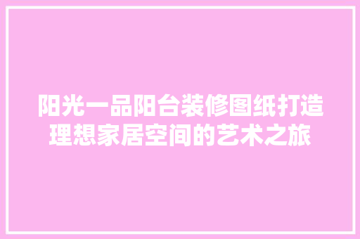 阳光一品阳台装修图纸打造理想家居空间的艺术之旅