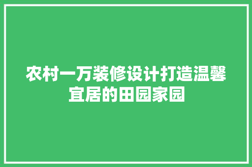农村一万装修设计打造温馨宜居的田园家园