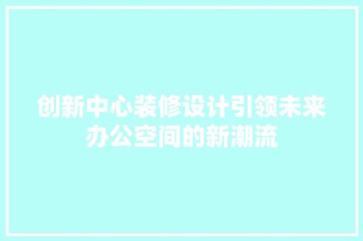 创新中心装修设计引领未来办公空间的新潮流