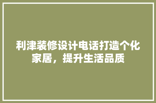 利津装修设计电话打造个化家居，提升生活品质