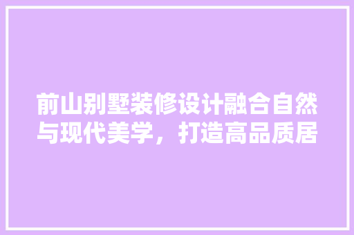 前山别墅装修设计融合自然与现代美学，打造高品质居住空间  第1张