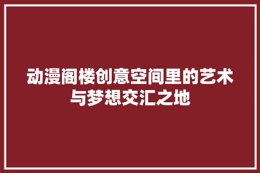 动漫阁楼创意空间里的艺术与梦想交汇之地
