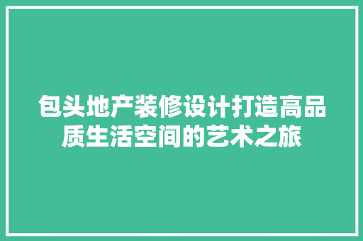 包头地产装修设计打造高品质生活空间的艺术之旅