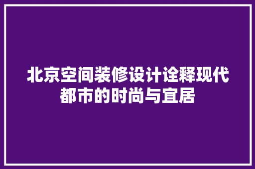 北京空间装修设计诠释现代都市的时尚与宜居