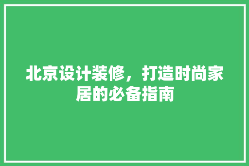 北京设计装修，打造时尚家居的必备指南