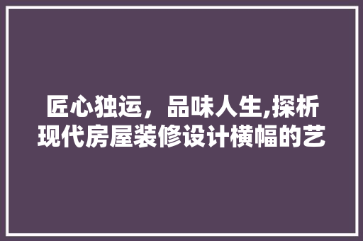 匠心独运，品味人生,探析现代房屋装修设计横幅的艺术魅力  第1张