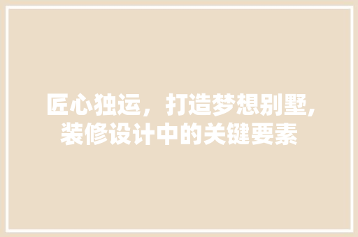 匠心独运，打造梦想别墅,装修设计中的关键要素