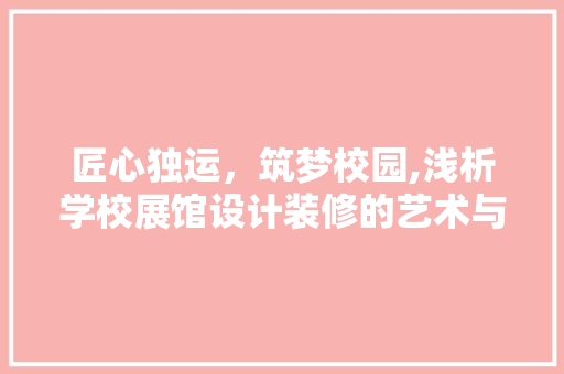 匠心独运，筑梦校园,浅析学校展馆设计装修的艺术与价值