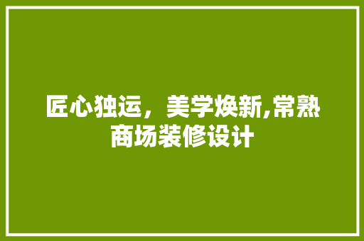 匠心独运，美学焕新,常熟商场装修设计