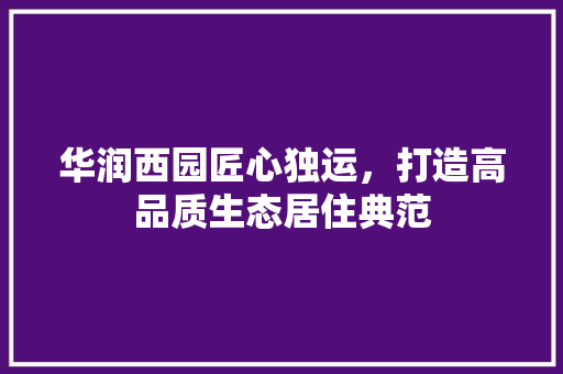 华润西园匠心独运，打造高品质生态居住典范