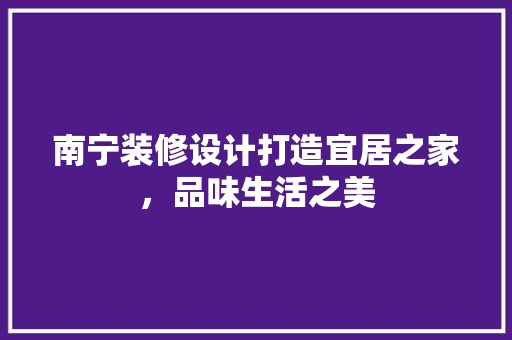 南宁装修设计打造宜居之家，品味生活之美