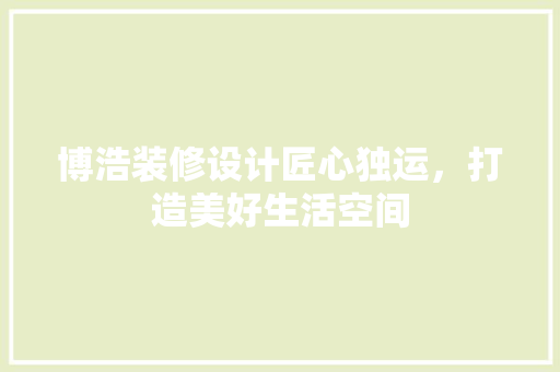 博浩装修设计匠心独运，打造美好生活空间