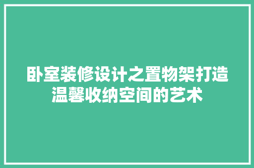 卧室装修设计之置物架打造温馨收纳空间的艺术