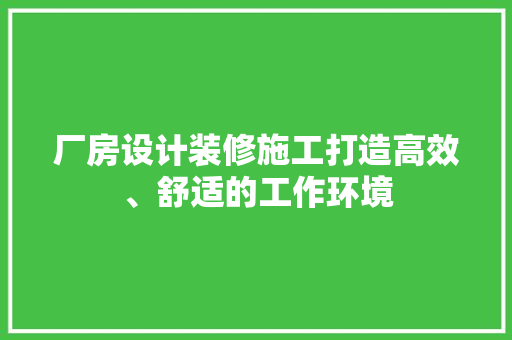 厂房设计装修施工打造高效、舒适的工作环境