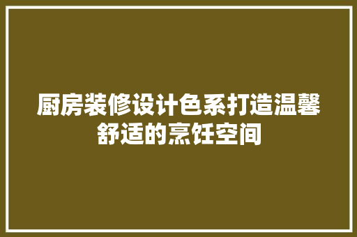 厨房装修设计色系打造温馨舒适的烹饪空间