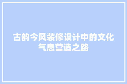 古韵今风装修设计中的文化气息营造之路