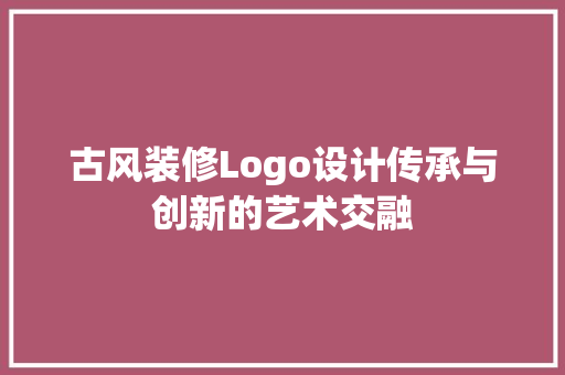 古风装修Logo设计传承与创新的艺术交融