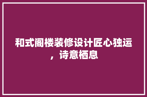 和式阁楼装修设计匠心独运，诗意栖息