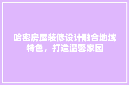 哈密房屋装修设计融合地域特色，打造温馨家园