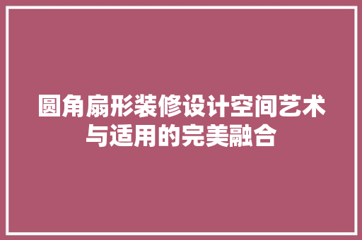 圆角扇形装修设计空间艺术与适用的完美融合