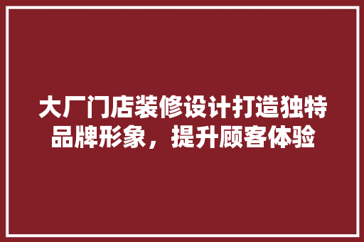 大厂门店装修设计打造独特品牌形象，提升顾客体验