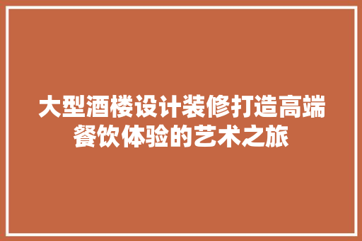大型酒楼设计装修打造高端餐饮体验的艺术之旅