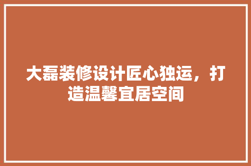 大磊装修设计匠心独运，打造温馨宜居空间  第1张