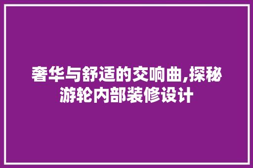 奢华与舒适的交响曲,探秘游轮内部装修设计