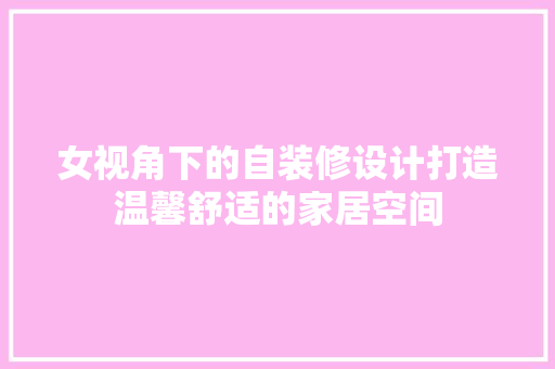 女视角下的自装修设计打造温馨舒适的家居空间