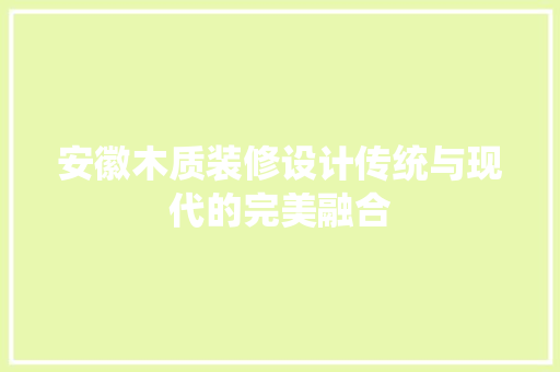 安徽木质装修设计传统与现代的完美融合