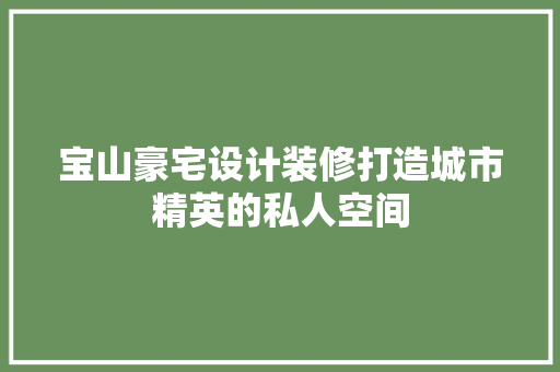 宝山豪宅设计装修打造城市精英的私人空间