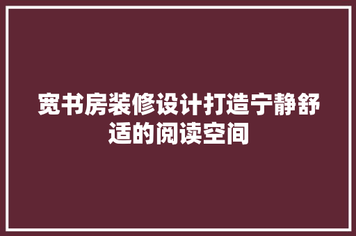 宽书房装修设计打造宁静舒适的阅读空间