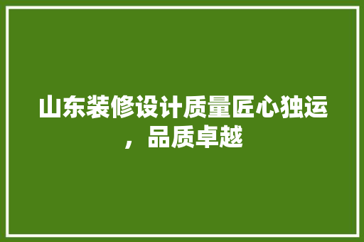 山东装修设计质量匠心独运，品质卓越