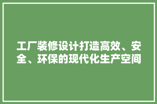 工厂装修设计打造高效、安全、环保的现代化生产空间